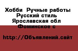 Хобби. Ручные работы Русский стиль. Ярославская обл.,Фоминское с.